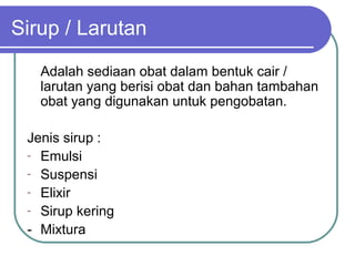 Sirup / Larutan
Adalah sediaan obat dalam bentuk cair /
larutan yang berisi obat dan bahan tambahan
obat yang digunakan untuk pengobatan.
Jenis sirup :
- Emulsi
- Suspensi
- Elixir
- Sirup kering
- Mixtura

 