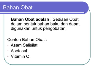 Bahan Obat
Bahan Obat adalah : Sediaan Obat
dalam bentuk bahan baku dan dapat
digunakan untuk pengobatan.
Contoh Bahan Obat :
- Asam Salisilat
- Asetosal
- Vitamin C

 