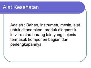 Alat Kesehatan
Adalah : Bahan, instrumen, mesin, alat
untuk ditanamkan, produk diagnostik
in vitro atau barang lain yang sejenis
termasuk komponen bagian dan
perlengkapannya.

 