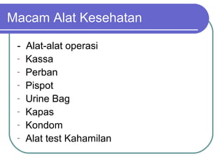 Macam Alat Kesehatan
- Alat-alat operasi
- Kassa
- Perban
- Pispot
- Urine Bag
- Kapas
- Kondom
- Alat test Kahamilan

 