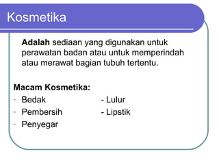 Kosmetika
Adalah sediaan yang digunakan untuk
perawatan badan atau untuk memperindah
atau merawat bagian tubuh tertentu.
Macam Kosmetika:
- Bedak
- Pembersih
- Penyegar

- Lulur
- Lipstik

 