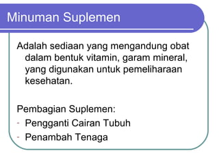Minuman Suplemen
Adalah sediaan yang mengandung obat
dalam bentuk vitamin, garam mineral,
yang digunakan untuk pemeliharaan
kesehatan.
Pembagian Suplemen:
- Pengganti Cairan Tubuh
- Penambah Tenaga

 