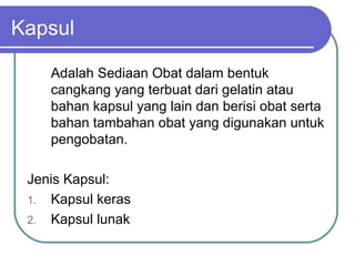 Kapsul
Adalah Sediaan Obat dalam bentuk
cangkang yang terbuat dari gelatin atau
bahan kapsul yang lain dan berisi obat serta
bahan tambahan obat yang digunakan untuk
pengobatan.
Jenis Kapsul:
1. Kapsul keras
2. Kapsul lunak

 