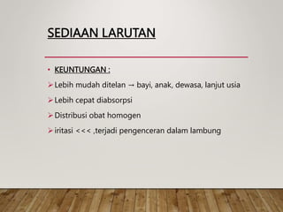 SEDIAAN LARUTAN
• KEUNTUNGAN :
Lebih mudah ditelan → bayi, anak, dewasa, lanjut usia
Lebih cepat diabsorpsi
Distribusi obat homogen
iritasi <<< ,terjadi pengenceran dalam lambung
 