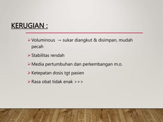 KERUGIAN :
Voluminous → sukar diangkut & disimpan, mudah
pecah
Stabilitas rendah
Media pertumbuhan dan perkembangan m.o.
Ketepatan dosis tgt pasien
Rasa obat tidak enak >>>
 