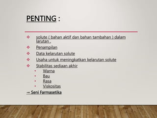 PENTING :
 solute ( bahan aktif dan bahan tambahan ) dalam
larutan .
 Penampilan
 Data kelarutan solute
 Usaha untuk meningkatkan kelarutan solute
 Stabilitas sediaan akhir
• Warna
• Bau
• Rasa
• Viskositas
→ Seni Farmasetika
 