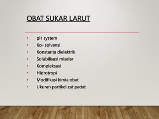 OBAT SUKAR LARUT
• pH system
• Ko- solvensi
• Konstanta dielektrik
• Solubilisasi miselar
• Kompleksasi
• Hidrotropi
• Modifikasi kimia obat
• Ukuran partikel zat padat
 