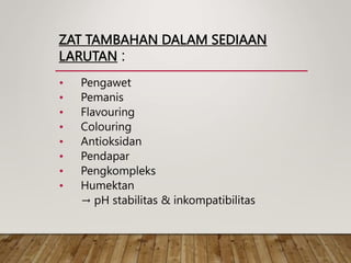 ZAT TAMBAHAN DALAM SEDIAAN
LARUTAN :
• Pengawet
• Pemanis
• Flavouring
• Colouring
• Antioksidan
• Pendapar
• Pengkompleks
• Humektan
→ pH stabilitas & inkompatibilitas
 