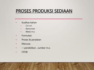 PROSES PRODUKSI SEDIAAN
• Kualitas bahan
• Ciri-ciri
• Kemurnian
• Bebas m.o.
• Formulasi
• Proses & peralatan
• Manusia
• → pendidikan , sumber m.o.
• CPOB
 