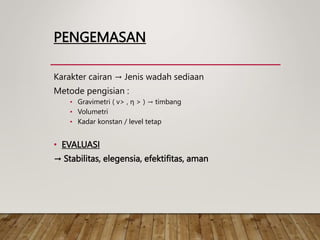 PENGEMASAN
Karakter cairan → Jenis wadah sediaan
Metode pengisian :
• Gravimetri ( v> , η > ) → timbang
• Volumetri
• Kadar konstan / level tetap
• EVALUASI
→ Stabilitas, elegensia, efektifitas, aman
 