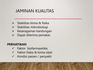 JAMINAN KUALITAS
 Stabilitas kimia & fisika
 Stabilitas mikrobiologi
 Keseragaman kandungan
 Dapat diterima pemakai
PERHATIKAN
 Faktor biofarmasetika
 Faktor fisika & kimia obat
 Kondisi pasien / penyakit
 