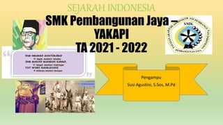 Pengampu
Susi Agustini, S.Sos, M.Pd
SEJARAH INDONESIA
SMK Pembangunan Jaya –
YAKAPI
TA 2021 - 2022
 