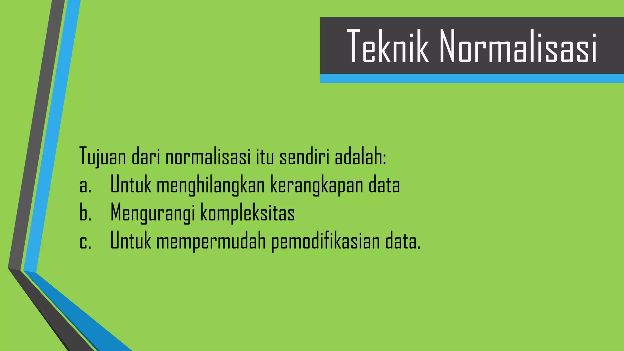 Tujuan dari normalisasi itu sendiri adalah:
a. Untuk menghilangkan kerangkapan data
b. Mengurangi kompleksitas
c. Untuk mempermudah pemodifikasian data.
Teknik Normalisasi
 