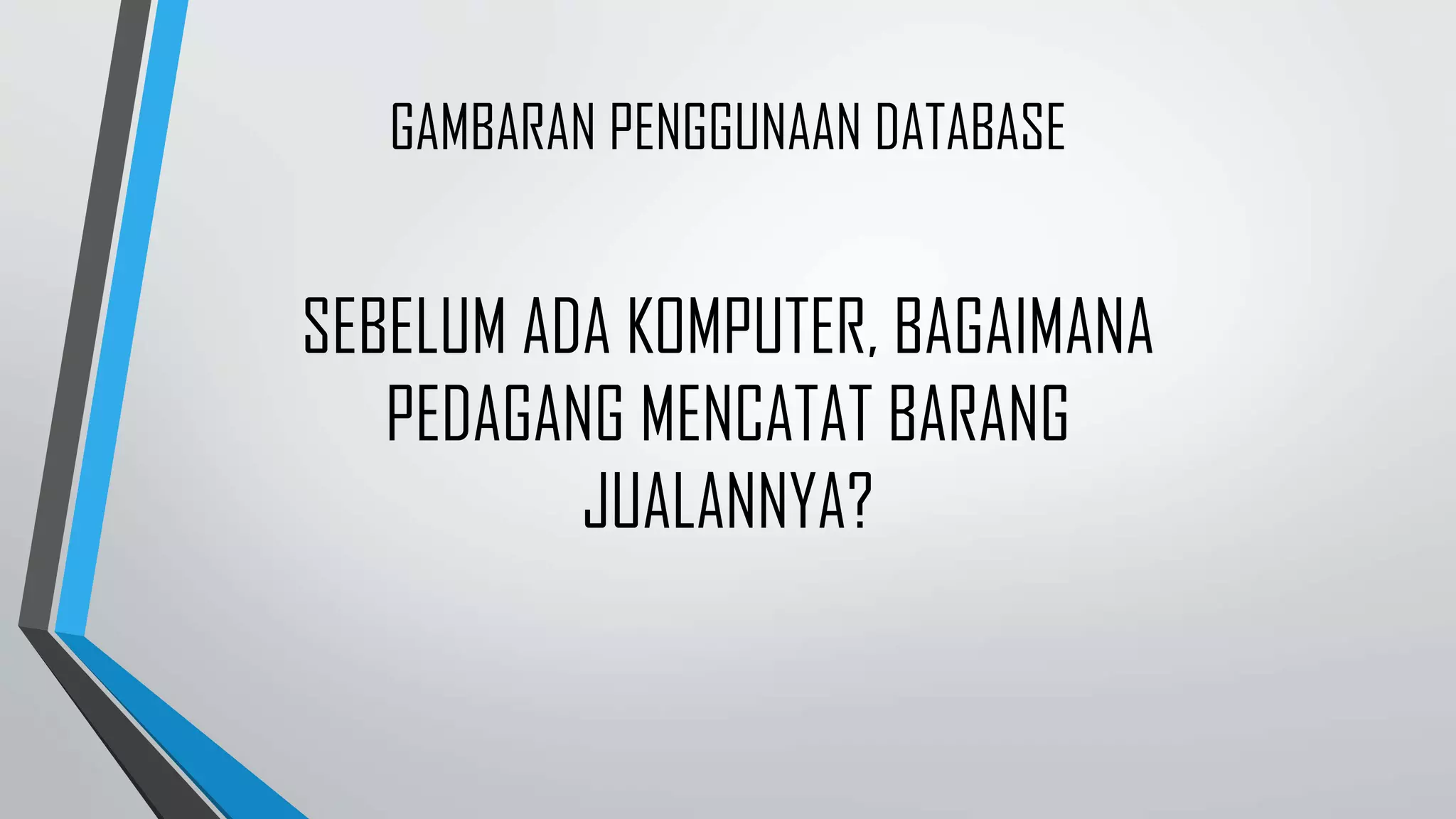 SEBELUM ADA KOMPUTER, BAGAIMANA
PEDAGANG MENCATAT BARANG
JUALANNYA?
GAMBARAN PENGGUNAAN DATABASE
 