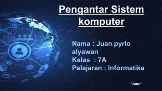 Pengantar Sistem
komputer
~Juns~
Nama : Juan pyrlo
alyawan
Kelas : 7A
Pelajaran : Informatika
 