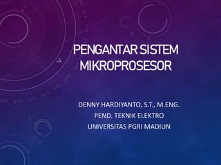 PENGANTAR SISTEM
MIKROPROSESOR
DENNY HARDIYANTO, S.T., M.ENG.
PEND. TEKNIK ELEKTRO
UNIVERSITAS PGRI MADIUN
 