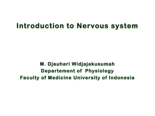 Introduction to Nervous system
M. Djauhari Widjajakusumah
Departement of Physiology
Faculty of Medicine University of Indonesia
Introduction to Nervous system
M. Djauhari Widjajakusumah
Departement of Physiology
Faculty of Medicine University of Indonesia
 