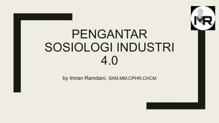 PENGANTAR
SOSIOLOGI INDUSTRI
4.0
by Imran Ramdani, SKM,MM,CPHR,CHCM
 