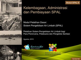 Sanitasi.Net
Kelembagaan, Administrasi
dan Pembiayaan SPAL
Modul Pelatihan Dasar:
Sistem Pengelolaan Air Limbah (SPAL)
Pelatihan Sistem Pengelolaan Air Limbah bagi
Para Perencana, Pelaksana dan Pengelola Sanitasi
Agustus, 2015
Modul SPAL-8
 