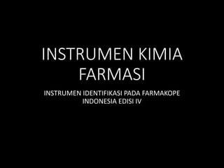 INSTRUMEN KIMIA
FARMASI
INSTRUMEN IDENTIFIKASI PADA FARMAKOPE
INDONESIA EDISI IV
 