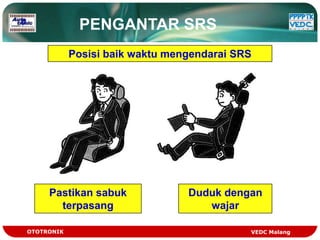 PENGANTAR SRS
            Posisi baik waktu mengendarai SRS




     Pastikan sabuk              Duduk dengan
       terpasang                    wajar

OTOTRONIK                                   VEDC Malang
 