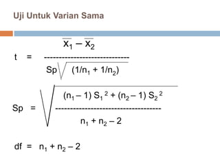 Uji Untuk Varian Sama
x1 – x2
t = -----------------------------
Sp (1/n1 + 1/n2)
(n1 – 1) S1
2 + (n2 – 1) S2
2
Sp = ------------------------------------
n1 + n2 – 2
df = n1 + n2 – 2
 