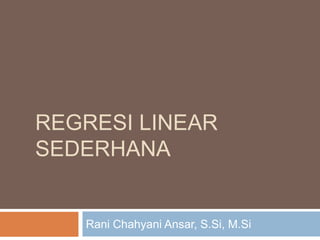 REGRESI LINEAR
SEDERHANA
Rani Chahyani Ansar, S.Si, M.Si
 