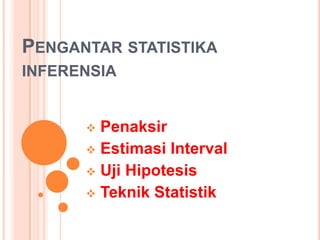 PENGANTAR STATISTIKA
INFERENSIA


       Penaksir
       Estimasi Interval
       Uji Hipotesis
       Teknik Statistik
 