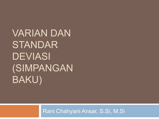 VARIAN DAN
STANDAR
DEVIASI
(SIMPANGAN
BAKU)
Rani Chahyani Ansar, S.Si, M.Si
 