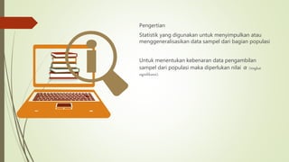 Pengertian
Statistik yang digunakan untuk menyimpulkan atau
menggeneralisasikan data sampel dari bagian populasi
Untuk menentukan kebenaran data pengambilan
sampel dari populasi maka diperlukan nilai α (tingkat
signifikansi).
 