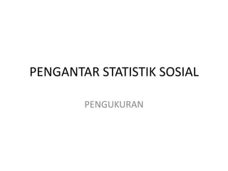 PENGANTAR STATISTIK SOSIAL
PENGUKURAN

 