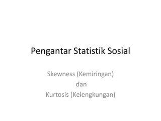 Pengantar Statistik Sosial
Skewness (Kemiringan)
dan
Kurtosis (Kelengkungan)

 