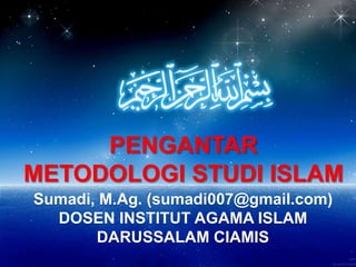 PENGANTAR
METODOLOGI STUDI ISLAM
Sumadi, M.Ag. (sumadi007@gmail.com)
DOSEN INSTITUT AGAMA ISLAM
DARUSSALAM CIAMIS
 