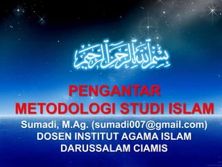 PENGANTAR
METODOLOGI STUDI ISLAM
Sumadi, M.Ag. (sumadi007@gmail.com)
  DOSEN INSTITUT AGAMA ISLAM
       DARUSSALAM CIAMIS
 