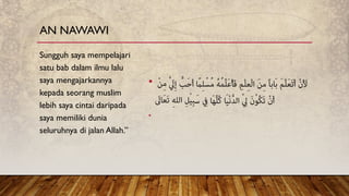 •
•
Sungguh saya mempelajari
satu bab dalam ilmu lalu
saya mengajarkannya
kepada seorang muslim
lebih saya cintai daripada
saya memiliki dunia
seluruhnya di jalan Allah.”
AN NAWAWI
 