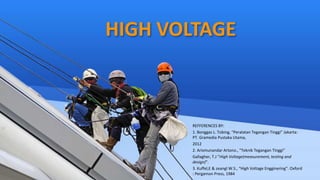 HIGH VOLTAGE
REFFERENCES BY:
1. Bonggas L. Tobing, “Peralatan Tegangan Tinggi” Jakarta:
PT. Gramedia Pustaka Utama,
2012
2. Arismunandar Artono., “Teknik Tegangan Tinggi"
Gallagher, T.J ”High Voltage(measurement, testing and
design)”.
3. Kuffel,E & zeangl W.S., “High Voltage Engginering”. Oxford
: Pergamon Press, 1984
 