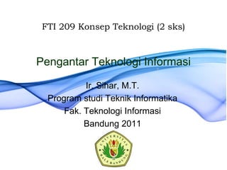 Pengantar Teknologi Informasi
Ir. Sihar, M.T.
Program studi Teknik Informatika
Fak. Teknologi Informasi
Bandung 2011
FTI 209 Konsep Teknologi (2 sks)
 
