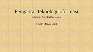 Pengantar Teknologi Informasi
Univesitas Teknologi Yogyakarta
Creat By : Novita Irianti
 