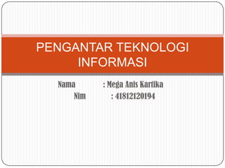 PENGANTAR TEKNOLOGI
     INFORMASI
  Nama      : Mega Anis Kartika
      Nim      : 41812120194
 