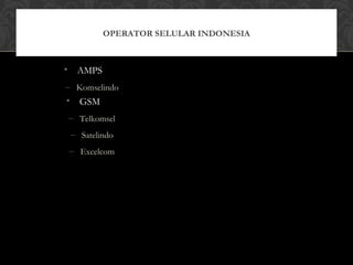 • AMPS
– Komselindo
• GSM
– Telkomsel
– Satelindo
– Excelcom
OPERATOR SELULAR INDONESIA
• GPRS
– Telkomsel
– Satelindo
– Excelcom
• CDMA
– Telkom Flexy
– Indosat StarOne
– Bakrie Telko Esia
– Mobile-8 Fren
 