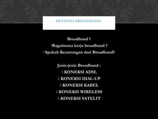 Broadband ?
•Bagaimana kerja broadband ?
•Apakah Keuntungan dari Broadband?
Jenis-jenis Broadband :
1.KONEKSI ADSL
2.KONEKSI DIAL-UP
3.KONEKSI KABEL
4.KONEKSI WIRELESS
5.KONEKSI SATELIT
DEFINISI BROADBAND
 