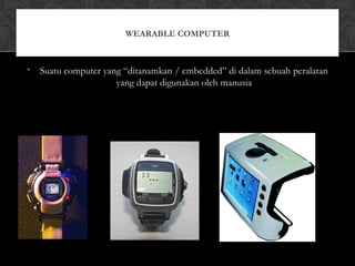 • Suatu computer yang “ditanamkan / embedded” di dalam sebuah peralatan
yang dapat digunakan oleh manusia
WEARABLE COMPUTER
 