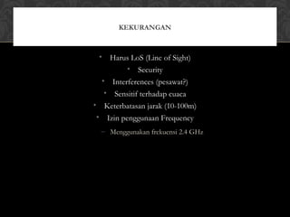 • Harus LoS (Line of Sight)
• Security
• Interferences (pesawat?)
• Sensitif terhadap cuaca
• Keterbatasan jarak (10-100m)
• Izin penggunaan Frequency
– Menggunakan frekuensi 2.4 GHz
KEKURANGAN
 
