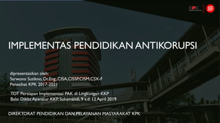 IMPLEMENTAS PENDIDIKAN ANTIKORUPSI
DIREKTORAT PENDIDIKAN DAN PELAYANAN MASYARAKAT KPK
dipresentasikan oleh:
Sarwono Sutikno, Dr.Eng.,CISA,CISSP,CISM,CSX-F
Penasihat KPK 2017-2021
TOT Persiapan Implementasi PAK di Lingkungan KKP
Balai Diklat Aparatur KKP, Sukamandi, 9 s.d. 12 April 2019
 