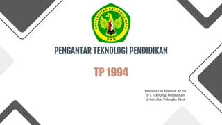 PENGANTAR TEKNOLOGI PENDIDIKAN
Pradana Din Permadi, M.Pd
S-1 Teknologi Pendidikan
Universitas Palangka Raya
TP 1994
 