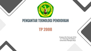 PENGANTAR TEKNOLOGI PENDIDIKAN
Pradana Din Permadi, M.Pd
S-1 Teknologi Pendidikan
Universitas Palangka Raya
TP 2008
 