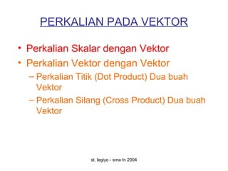 st. legiyo - sma tn 2004
PERKALIAN PADA VEKTOR
• Perkalian Skalar dengan Vektor
• Perkalian Vektor dengan Vektor
– Perkalian Titik (Dot Product) Dua buah
Vektor
– Perkalian Silang (Cross Product) Dua buah
Vektor
 