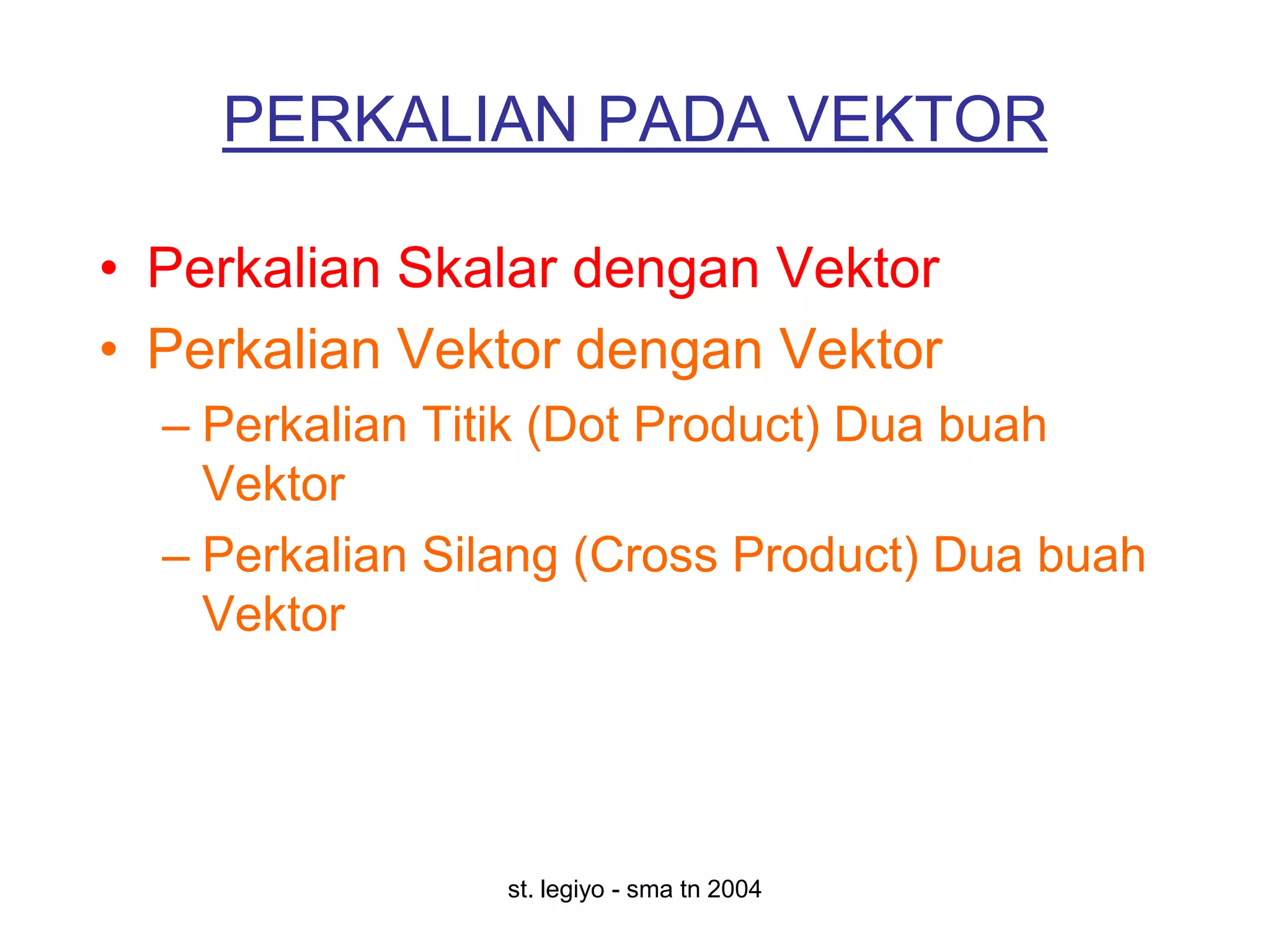 PERKALIAN PADA VEKTOR

• Perkalian Skalar dengan Vektor
• Perkalian Vektor dengan Vektor
  – Perkalian Titik (Dot Product) Dua buah
    Vektor
  – Perkalian Silang (Cross Product) Dua buah
    Vektor




                 st. legiyo - sma tn 2004
 