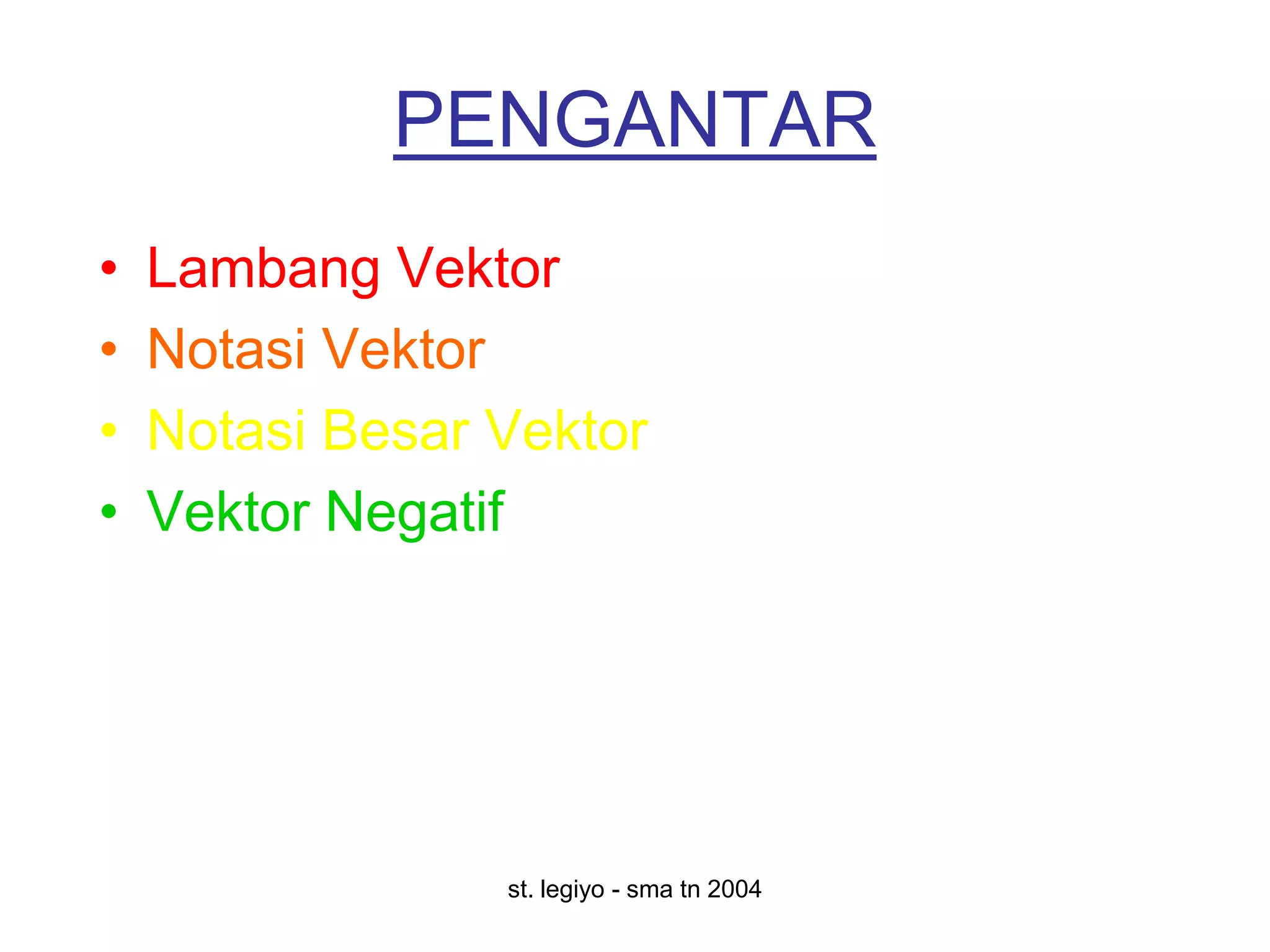 PENGANTAR
•   Lambang Vektor
•   Notasi Vektor
•   Notasi Besar Vektor
•   Vektor Negatif




                 st. legiyo - sma tn 2004
 