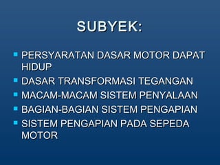 SUBYEK:SUBYEK:
? PERSYARATAN DASAR MOTOR DAPATPERSYARATAN DASAR MOTOR DAPAT
HIDUPHIDUP
? DASAR TRANSFORMASI TEGANGANDASAR TRANSFORMASI TEGANGAN
? MACAM-MACAM SISTEM PENYALAANMACAM-MACAM SISTEM PENYALAAN
? BAGIAN-BAGIAN SISTEM PENGAPIANBAGIAN-BAGIAN SISTEM PENGAPIAN
? SISTEM PENGAPIAN PADA SEPEDASISTEM PENGAPIAN PADA SEPEDA
MOTORMOTOR
 